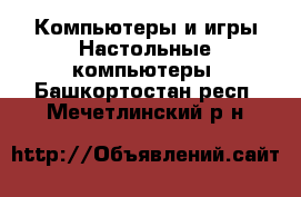 Компьютеры и игры Настольные компьютеры. Башкортостан респ.,Мечетлинский р-н